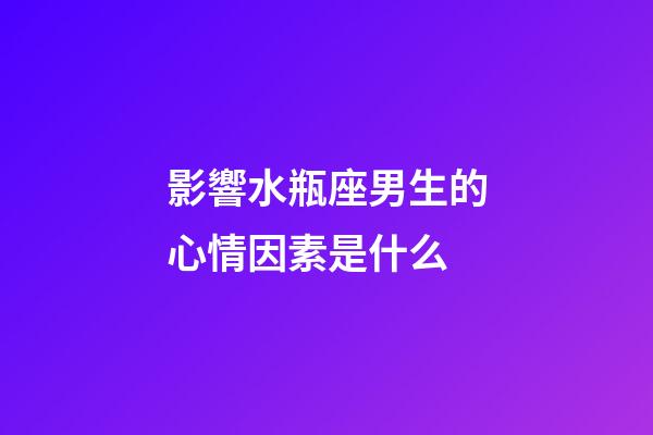 影響水瓶座男生的心情因素是什么-第1張-星座運(yùn)勢-玄機(jī)派