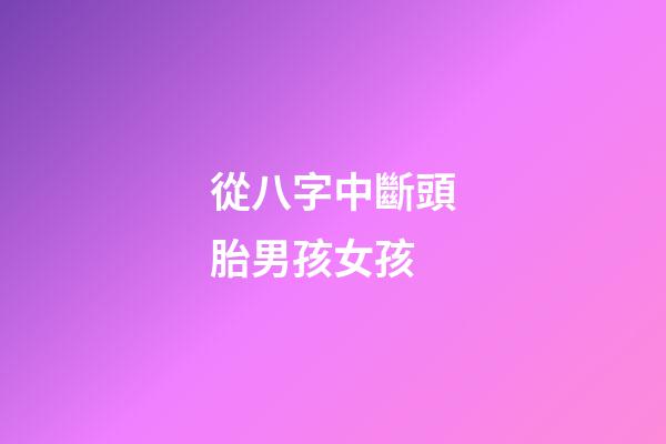 從八字中斷頭胎男孩女孩