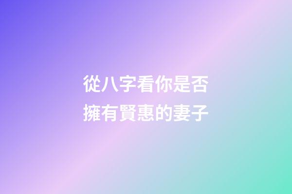 從八字看你是否擁有賢惠的妻子