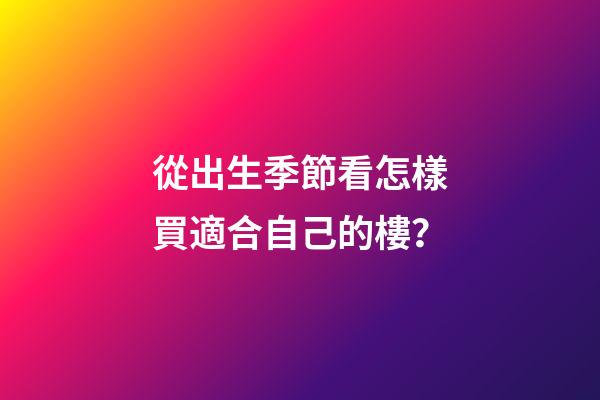 從出生季節看怎樣買適合自己的樓？