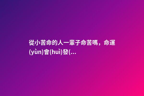從小苦命的人一輩子命苦嗎，命運(yùn)會(huì)發(fā)生改變嗎