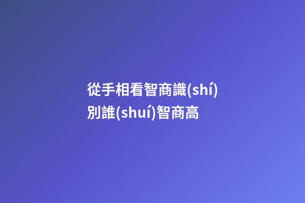 從手相看智商識(shí)別誰(shuí)智商高