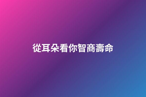 從耳朵看你智商壽命