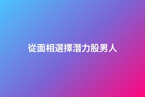 從面相選擇潛力股男人