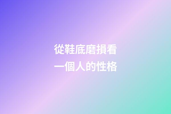 從鞋底磨損看一個人的性格