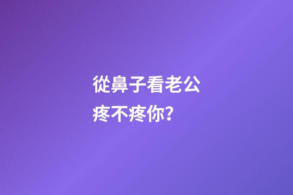 從鼻子看老公疼不疼你？