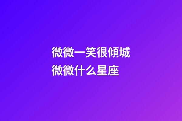 微微一笑很傾城微微什么星座-第1張-星座運勢-玄機派
