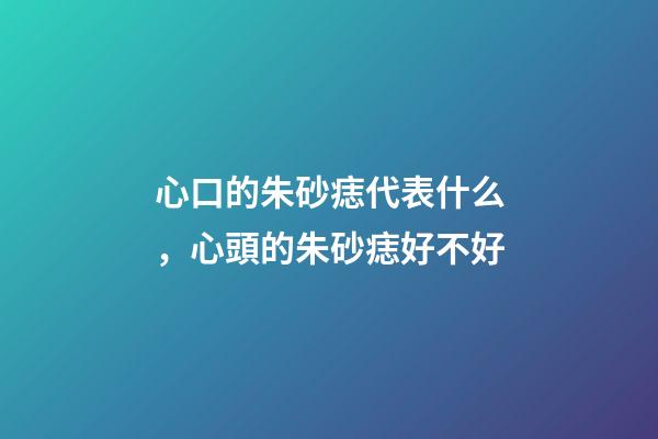 心口的朱砂痣代表什么，心頭的朱砂痣好不好