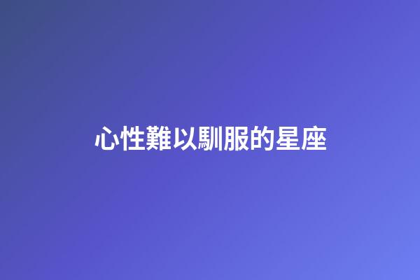 心性難以馴服的星座-第1張-星座運勢-玄機派