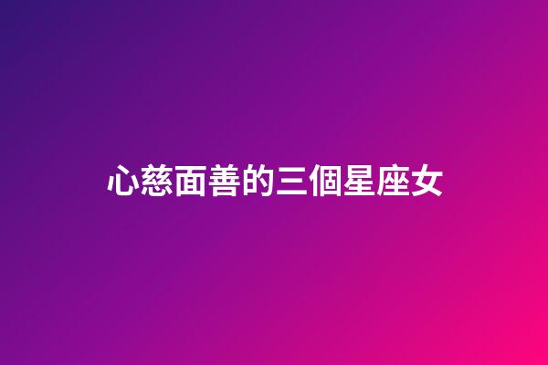 心慈面善的三個星座女-第1張-星座運勢-玄機派