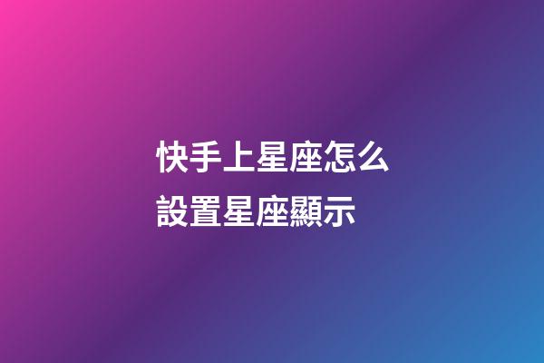 快手上星座怎么設置星座顯示