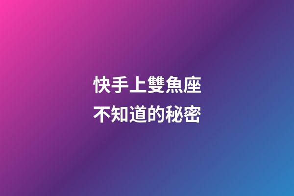 快手上雙魚座不知道的秘密