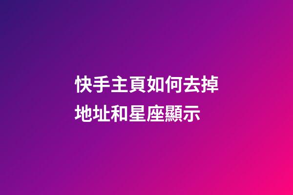 快手主頁如何去掉地址和星座顯示