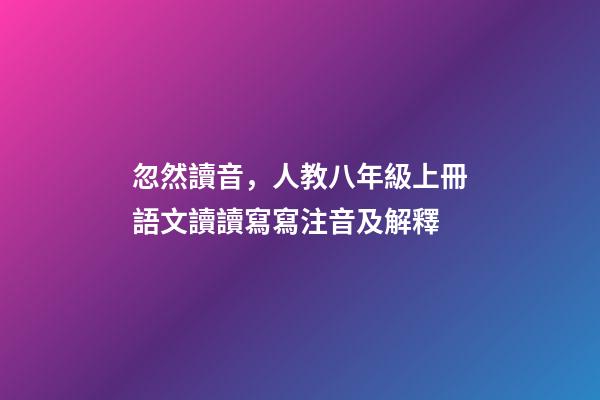 忽然讀音，人教八年級上冊語文讀讀寫寫注音及解釋-第1張-觀點-玄機派