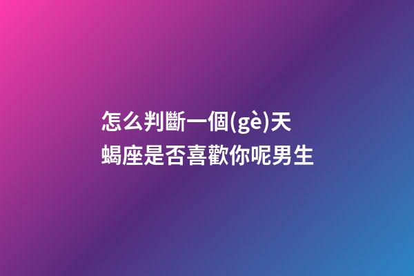 怎么判斷一個(gè)天蝎座是否喜歡你呢男生-第1張-星座運(yùn)勢(shì)-玄機(jī)派