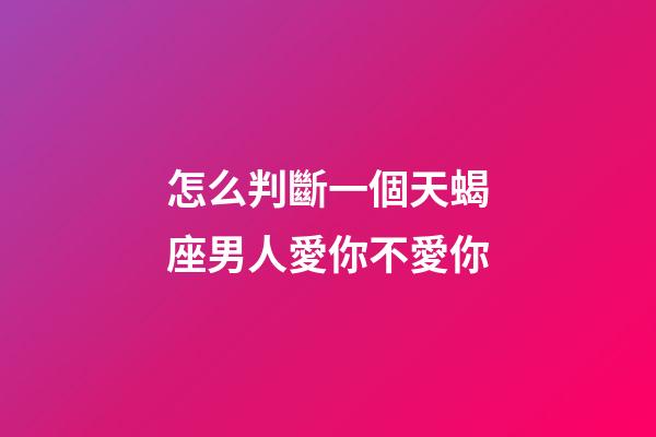 怎么判斷一個天蝎座男人愛你不愛你-第1張-星座運勢-玄機派