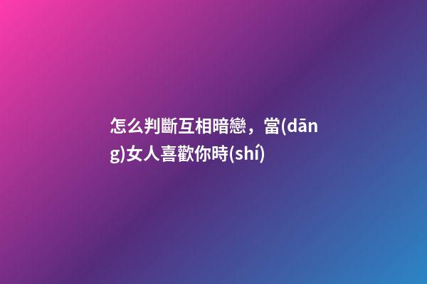怎么判斷互相暗戀，當(dāng)女人喜歡你時(shí)-第1張-觀點(diǎn)-玄機(jī)派