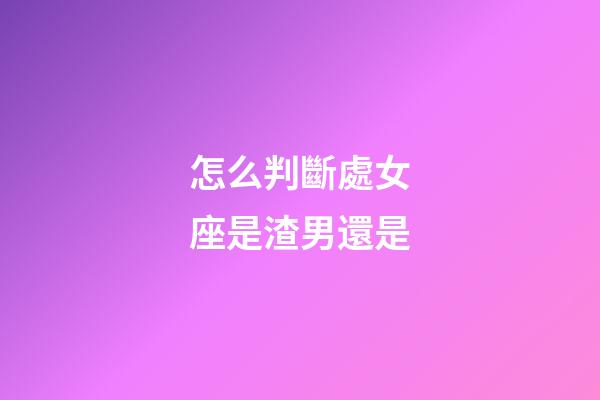 怎么判斷處女座是渣男還是-第1張-星座運(yùn)勢(shì)-玄機(jī)派