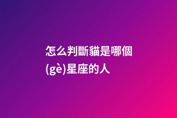 怎么判斷貓是哪個(gè)星座的人-第1張-星座運(yùn)勢(shì)-玄機(jī)派