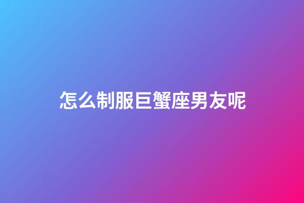 怎么制服巨蟹座男友呢-第1張-星座運勢-玄機派