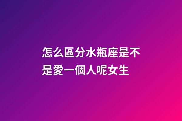 怎么區分水瓶座是不是愛一個人呢女生-第1張-星座運勢-玄機派