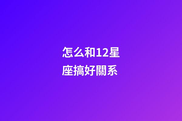 怎么和12星座搞好關系-第1張-星座運勢-玄機派