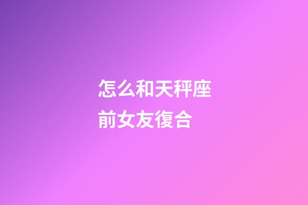 怎么和天秤座前女友復合-第1張-星座運勢-玄機派