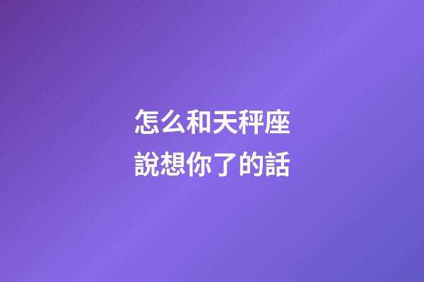 怎么和天秤座說想你了的話-第1張-星座運勢-玄機派