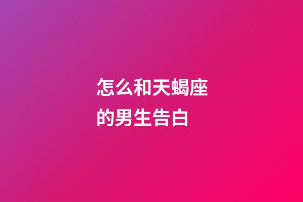 怎么和天蝎座的男生告白