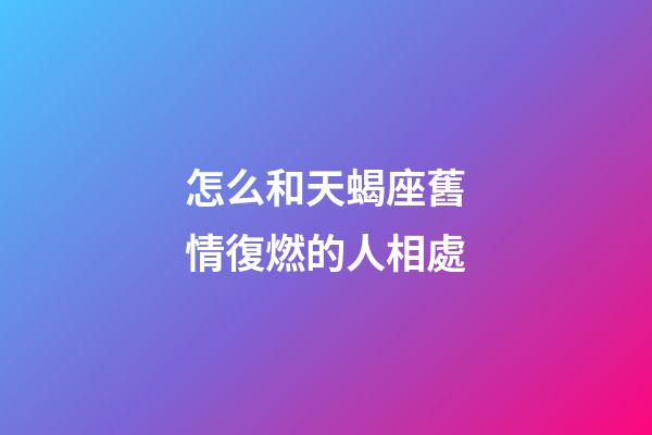 怎么和天蝎座舊情復燃的人相處-第1張-星座運勢-玄機派