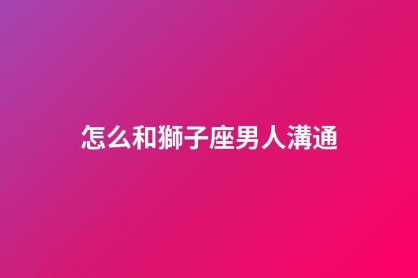 怎么和獅子座男人溝通-第1張-星座運勢-玄機派