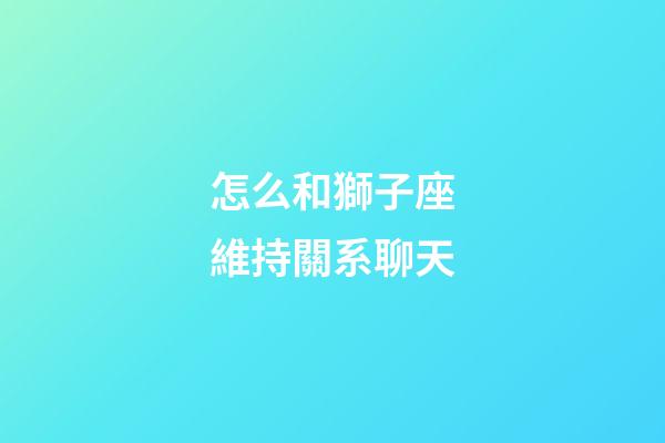 怎么和獅子座維持關系聊天-第1張-星座運勢-玄機派