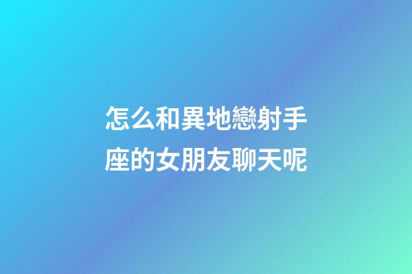 怎么和異地戀射手座的女朋友聊天呢