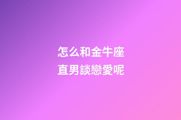 怎么和金牛座直男談戀愛呢-第1張-星座運勢-玄機派