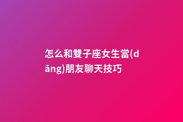怎么和雙子座女生當(dāng)朋友聊天技巧-第1張-星座運(yùn)勢(shì)-玄機(jī)派