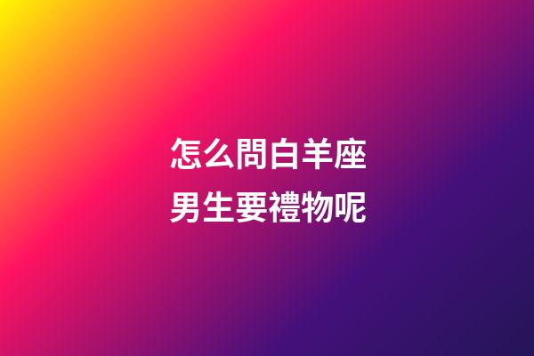 怎么問白羊座男生要禮物呢