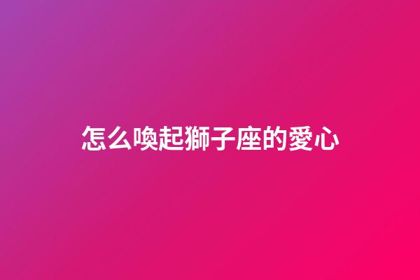 怎么喚起獅子座的愛心-第1張-星座運(yùn)勢-玄機(jī)派