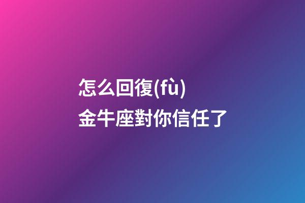怎么回復(fù)金牛座對你信任了-第1張-星座運勢-玄機派