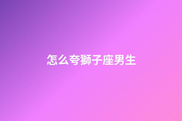 怎么夸獅子座男生-第1張-星座運勢-玄機派