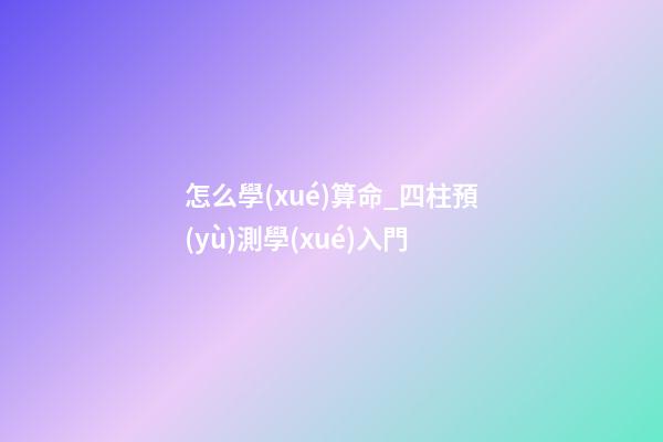 怎么學(xué)算命_四柱預(yù)測學(xué)入門