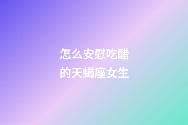 怎么安慰吃醋的天蝎座女生-第1張-星座運勢-玄機派