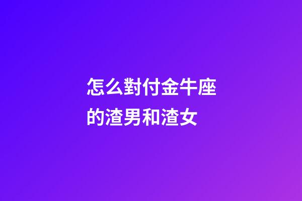 怎么對付金牛座的渣男和渣女-第1張-星座運勢-玄機派