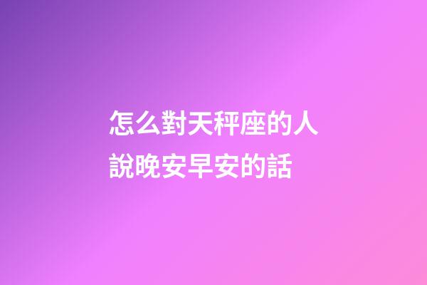 怎么對天秤座的人說晚安早安的話