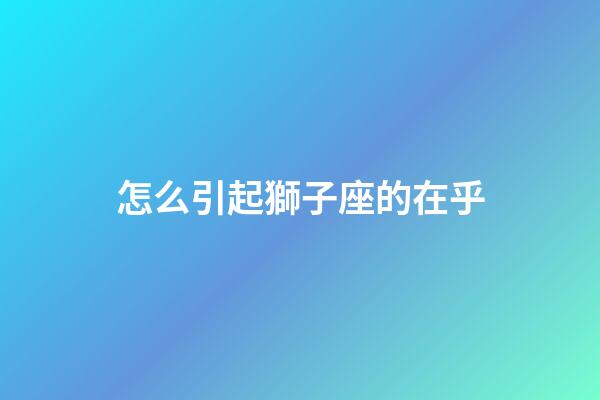 怎么引起獅子座的在乎-第1張-星座運勢-玄機派