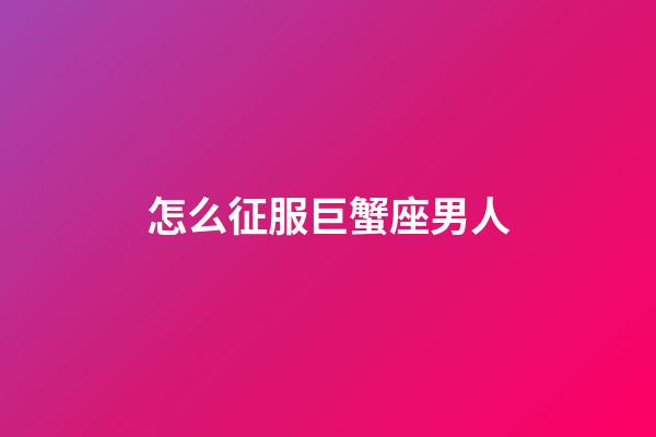 怎么征服巨蟹座男人-第1張-星座運(yùn)勢-玄機(jī)派