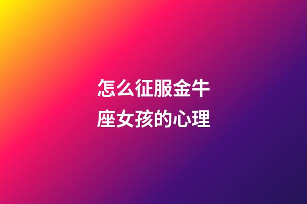 怎么征服金牛座女孩的心理-第1張-星座運勢-玄機派