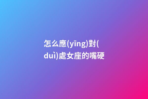 怎么應(yīng)對(duì)處女座的嘴硬-第1張-星座運(yùn)勢(shì)-玄機(jī)派