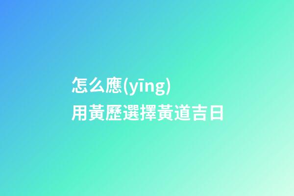 怎么應(yīng)用黃歷選擇黃道吉日