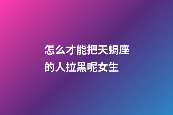 怎么才能把天蝎座的人拉黑呢女生-第1張-星座運勢-玄機派