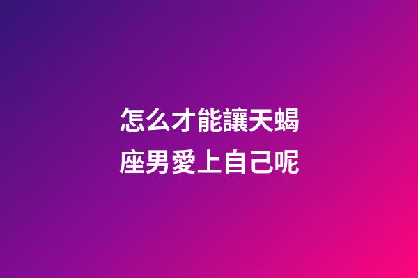 怎么才能讓天蝎座男愛上自己呢-第1張-星座運勢-玄機派